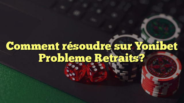 Comment résoudre sur Yonibet Probleme Retraits?