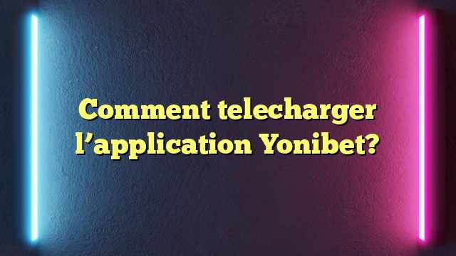 Comment telecharger l’application Yonibet?