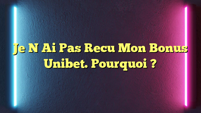 Je N Ai Pas Recu Mon Bonus Unibet. Pourquoi ?