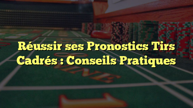 Réussir ses Pronostics Tirs Cadrés : Conseils Pratiques