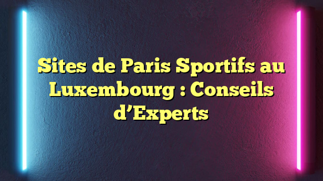 Sites de Paris Sportifs au Luxembourg : Conseils d’Experts