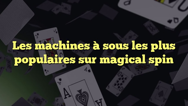 Les machines à sous les plus populaires sur magical spin