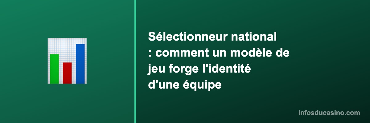 Sélectionneur national : comment un modèle de jeu forge l'identité d'une équipe